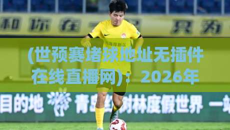 (世预赛堵球地址无插件在线直播网):2026年球迷必备!无插件高清直播看这里 (世预赛堵球地址无插件在线直播网):2026年球迷必备!无插件高清直播看这里