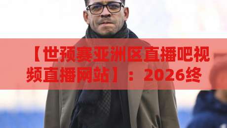 【世预赛亚洲区直播吧视频直播网站】:2026终极观赛指南,你猜怎么着?这些隐藏功能真香! 【世预赛亚洲区直播吧视频直播网站】:2026终极观赛指南,你猜怎么着?这些隐藏功能真香!