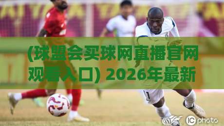 (球盟会买球网直播官网观看入口) 2026年最新指南:3分钟找到入口的实用方法 (球盟会买球网直播官网观看入口) 2026年最新指南:3分钟找到入口的实用方法