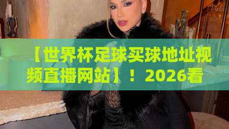 【世界杯足球买球地址视频直播网站】!2026看球新姿势,这些平台值得一试 【世界杯足球买球地址视频直播网站】!2026看球新姿势,这些平台值得一试