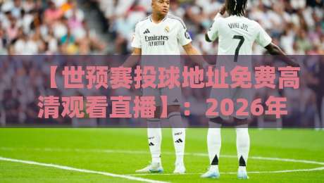 【世预赛投球地址免费高清观看直播】:2026年最全观赛指南,别再错过精彩对决 【世预赛投球地址免费高清观看直播】:2026年最全观赛指南,别再错过精彩对决