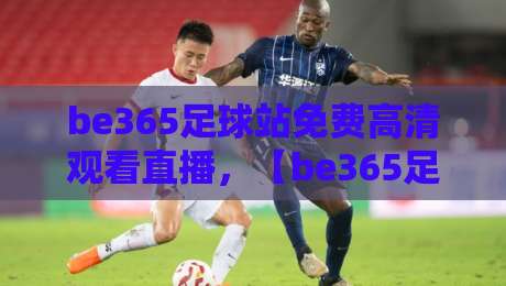 be365足球站免费高清观看直播,【be365足球站】2026年观赛全攻略 be365足球站免费高清观看直播,【be365足球站】2026年观赛全攻略