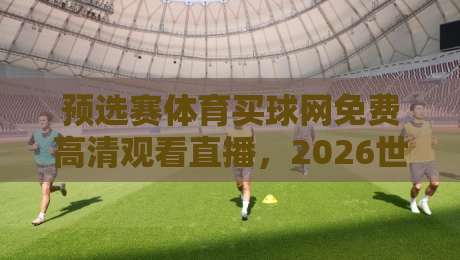 预选赛体育买球网免费高清观看直播,2026世界杯预选赛看这里不迷路! 预选赛体育买球网免费高清观看直播,2026世界杯预选赛看这里不迷路!