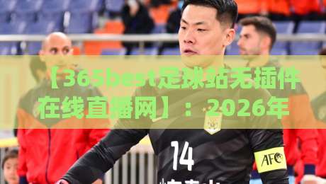 【365best足球站无插件在线直播网】:2026年看球新体验,无广告畅享高清赛事 【365best足球站无插件在线直播网】:2026年看球新体验,无广告畅享高清赛事