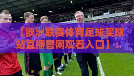 【欧洲联赛体育足球买球站直播官网观看入口】:2026年观赛全攻略 【欧洲联赛体育足球买球站直播官网观看入口】:2026年观赛全攻略