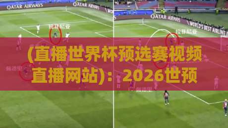 (直播世界杯预选赛视频直播网站):2026世预赛终极观赛指南,这些免费高清网站让你告别卡顿和延迟! (直播世界杯预选赛视频直播网站):2026世预赛终极观赛指南,这些免费高清网站让你告别卡顿和延迟!