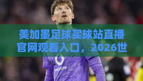 美加墨足球买球站直播官网观看入口,2026世界杯观赛指南 美加墨足球买球站直播官网观看入口,2026世界杯观赛指南