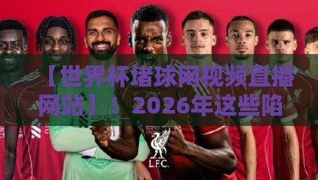 【世界杯堵球网视频直播网站】!2026年这些陷阱你得知道 【世界杯堵球网视频直播网站】!2026年这些陷阱你得知道