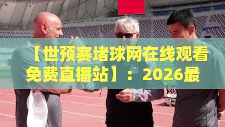 【世预赛堵球网在线观看免费直播站】:2026最全观赛指南,球迷必看! 【世预赛堵球网在线观看免费直播站】:2026最全观赛指南,球迷必看!