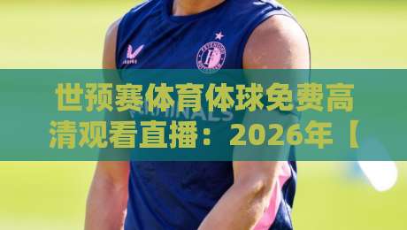 世预赛体育体球免费高清观看直播:2026年【世预赛】免费高清直播平台实测对比,球迷必看指南(附避坑攻略) 世预赛体育体球免费高清观看直播:2026年【世预赛】免费高清直播平台实测对比,球迷必看指南(附避坑攻略)