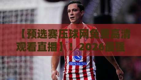 【预选赛压球网免费高清观看直播】!2026最强观赛指南来了 【预选赛压球网免费高清观看直播】!2026最强观赛指南来了
