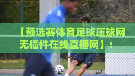 【预选赛体育足球压球网无插件在线直播网】: 2026年观赛新体验!在哪里看预选赛最稳? 【预选赛体育足球压球网无插件在线直播网】: 2026年观赛新体验!在哪里看预选赛最稳?
