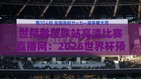 世预赛压球站高清比赛直播网:2026世界杯预选赛终极观赛指南 世预赛压球站高清比赛直播网:2026世界杯预选赛终极观赛指南