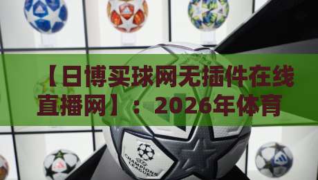 【日博买球网无插件在线直播网】:2026年体育迷的终极看球神器,高清流畅不卡顿 【日博买球网无插件在线直播网】:2026年体育迷的终极看球神器,高清流畅不卡顿