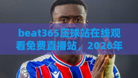 beat365压球站在线观看免费直播站,2026年球迷必备的观赛神器! beat365压球站在线观看免费直播站,2026年球迷必备的观赛神器!