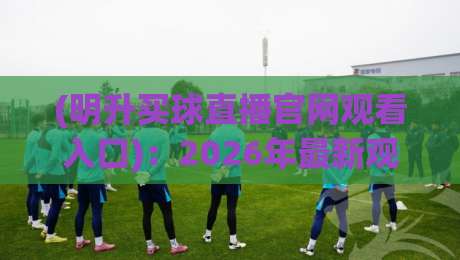 (明升买球直播官网观看入口):2026年最新观赛入口与使用指南 (明升买球直播官网观看入口):2026年最新观赛入口与使用指南