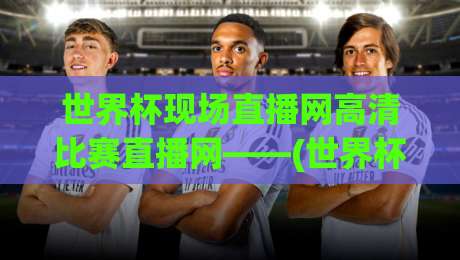 世界杯现场直播网高清比赛直播网——(世界杯现场直播网) 2026年看球指南:这些高清直播源你试过吗? 世界杯现场直播网高清比赛直播网——(世界杯现场直播网) 2026年看球指南:这些高清直播源你试过吗?