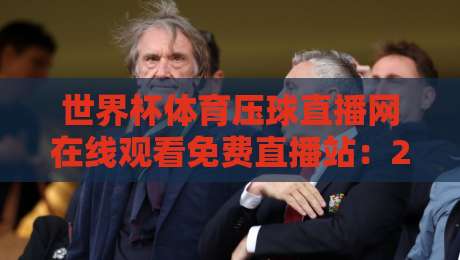 世界杯体育压球直播网在线观看免费直播站:2026年球迷必看的五大实用技巧 世界杯体育压球直播网在线观看免费直播站:2026年球迷必看的五大实用技巧