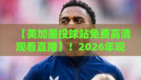 【美加墨投球站免费高清观看直播】!2026年观赛指南与避坑秘籍 【美加墨投球站免费高清观看直播】!2026年观赛指南与避坑秘籍