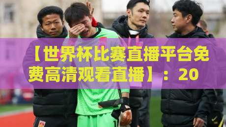 【世界杯比赛直播平台免费高清观看直播】:2026年观赛指南与实用技巧