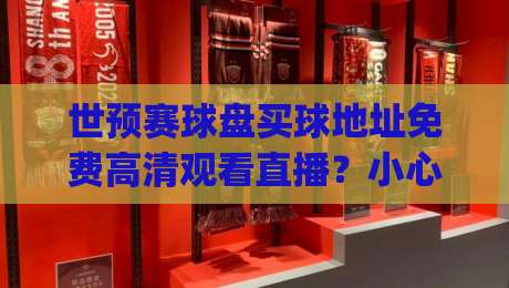 世预赛球盘买球地址免费高清观看直播?小心陷阱!(世预赛球盘) 世预赛球盘买球地址免费高清观看直播?小心陷阱!(世预赛球盘)