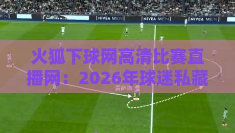 火狐下球网高清比赛直播网:2026年球迷私藏的观赛指南 火狐下球网高清比赛直播网:2026年球迷私藏的观赛指南