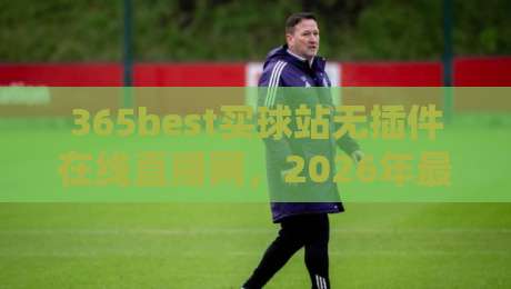 365best买球站无插件在线直播网,2026年最新评测:为什么它成为球迷首选的无延迟观赛平台? 365best买球站无插件在线直播网,2026年最新评测:为什么它成为球迷首选的无延迟观赛平台?