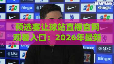 预选赛让球站直播官网观看入口:2026年最新指南与避坑技巧 预选赛让球站直播官网观看入口:2026年最新指南与避坑技巧
