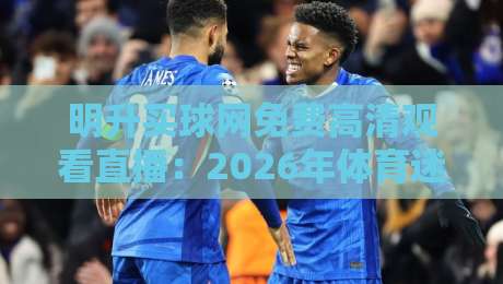 明升买球网免费高清观看直播:2026年体育迷必看的观赛神器(亲测推荐) 明升买球网免费高清观看直播:2026年体育迷必看的观赛神器(亲测推荐)