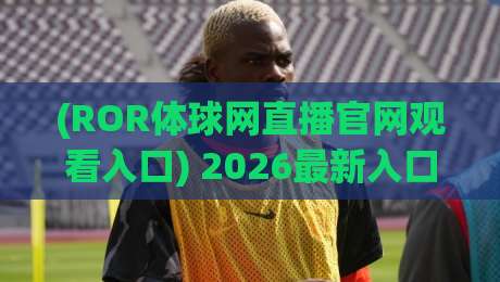 (ROR体球网直播官网观看入口) 2026最新入口与实用指南 (ROR体球网直播官网观看入口) 2026最新入口与实用指南