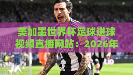 美加墨世界杯足球进球视频直播网站:2026年看球必备的五大观赛平台推荐 美加墨世界杯足球进球视频直播网站:2026年看球必备的五大观赛平台推荐