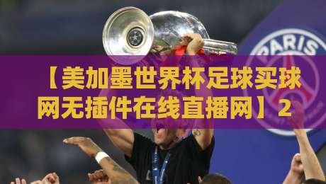 【美加墨世界杯足球买球网无插件在线直播网】2026年观赛指南:如何找到最流畅的免费直播? 【美加墨世界杯足球买球网无插件在线直播网】2026年观赛指南:如何找到最流畅的免费直播?