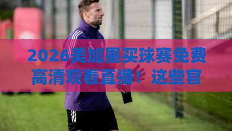 2026美加墨买球赛免费高清观看直播!这些官方渠道让你不花一分钱看全场 2026美加墨买球赛免费高清观看直播!这些官方渠道让你不花一分钱看全场