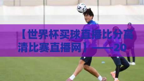 【世界杯买球直播比分高清比赛直播网】——2026年球迷必备的高清观赛神器 【世界杯买球直播比分高清比赛直播网】——2026年球迷必备的高清观赛神器