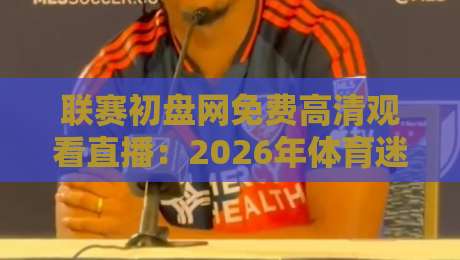 联赛初盘网免费高清观看直播:2026年体育迷必备的观赛神器 联赛初盘网免费高清观看直播:2026年体育迷必备的观赛神器