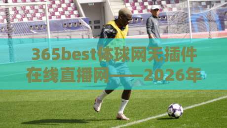 365best体球网无插件在线直播网——2026年观赛新体验,告别卡顿的秘诀! 365best体球网无插件在线直播网——2026年观赛新体验,告别卡顿的秘诀!