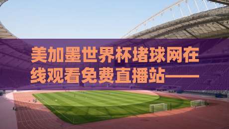 美加墨世界杯堵球网在线观看免费直播站——2026球迷必备观赛指南 美加墨世界杯堵球网在线观看免费直播站——2026球迷必备观赛指南