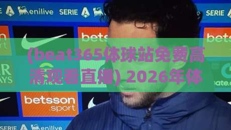 (beat365体球站免费高清观看直播) 2026年体育迷必看指南 (beat365体球站免费高清观看直播) 2026年体育迷必看指南