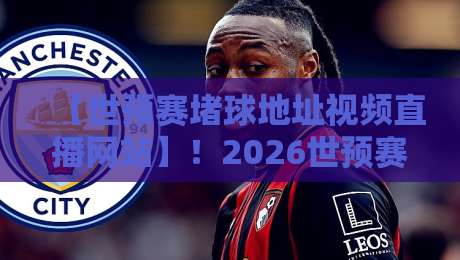 【世预赛堵球地址视频直播网站】!2026世预赛观赛指南:避开拥堵,高清流畅看国足 【世预赛堵球地址视频直播网站】!2026世预赛观赛指南:避开拥堵,高清流畅看国足