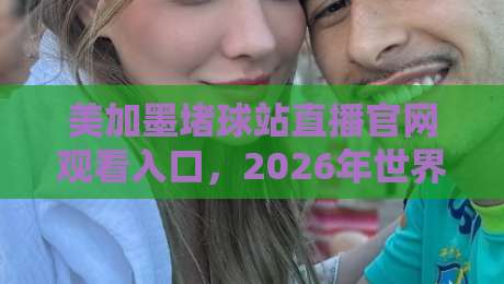 美加墨堵球站直播官网观看入口,2026年世界杯观赛指南来了! 美加墨堵球站直播官网观看入口,2026年世界杯观赛指南来了!