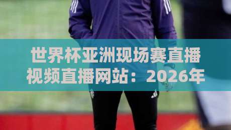 世界杯亚洲现场赛直播视频直播网站:2026年最全观赛指南,球迷必看! 世界杯亚洲现场赛直播视频直播网站:2026年最全观赛指南,球迷必看!