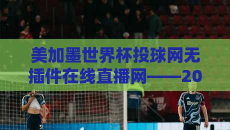 美加墨世界杯投球网无插件在线直播网——2026年观赛新选择!(美加墨世界杯投球网) 美加墨世界杯投球网无插件在线直播网——2026年观赛新选择!(美加墨世界杯投球网)