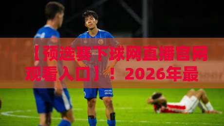 【预选赛下球网直播官网观看入口】!2026年最新赛事直播指南 【预选赛下球网直播官网观看入口】!2026年最新赛事直播指南