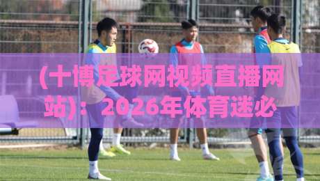 (十博足球网视频直播网站):2026年体育迷必看的五大理由 (十博足球网视频直播网站):2026年体育迷必看的五大理由
