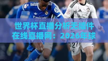 世界杯直播分析无插件在线直播网:2026年球迷实测报告,这3个平台免费还带实时战术解析(世界杯直播分析无插件在线直播网)。 世界杯直播分析无插件在线直播网:2026年球迷实测报告,这3个平台免费还带实时战术解析(世界杯直播分析无插件在线直播网)。