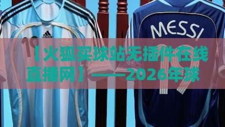 【火狐买球站无插件在线直播网】——2026年球迷观赛新选择? 【火狐买球站无插件在线直播网】——2026年球迷观赛新选择?