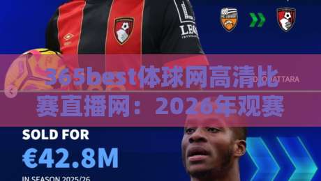 365best体球网高清比赛直播网:2026年观赛新体验,高清流畅无卡顿 365best体球网高清比赛直播网:2026年观赛新体验,高清流畅无卡顿