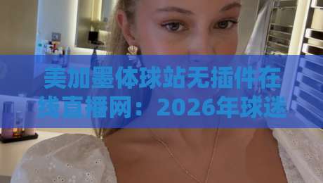 美加墨体球站无插件在线直播网:2026年球迷必备的观赛神器 美加墨体球站无插件在线直播网:2026年球迷必备的观赛神器