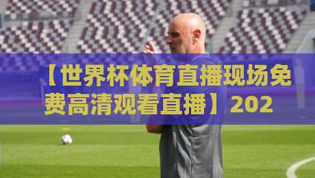 【世界杯体育直播现场免费高清观看直播】2026年观赛全攻略:这4个平台让你零卡顿看球 【世界杯体育直播现场免费高清观看直播】2026年观赛全攻略:这4个平台让你零卡顿看球