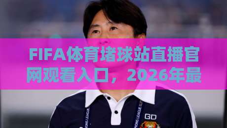 FIFA体育堵球站直播官网观看入口,2026年最全实测指南(附避坑技巧) FIFA体育堵球站直播官网观看入口,2026年最全实测指南(附避坑技巧)